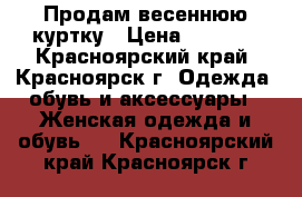 Продам весеннюю куртку › Цена ­ 2 000 - Красноярский край, Красноярск г. Одежда, обувь и аксессуары » Женская одежда и обувь   . Красноярский край,Красноярск г.